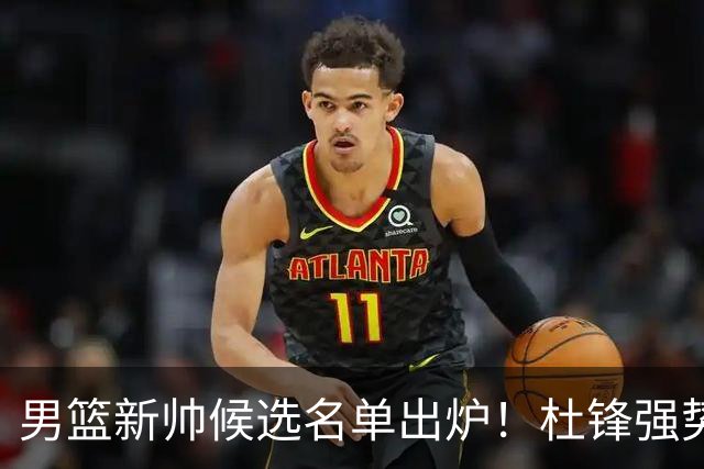 男篮新帅候选名单出炉！杜锋强势领跑，杨鸣大黑马，李春江可惜了